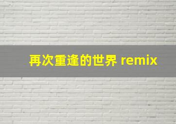 再次重逢的世界 remix